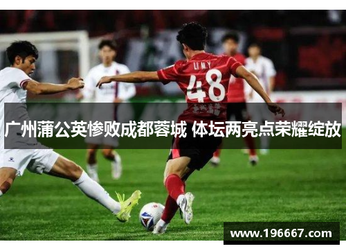 广州蒲公英惨败成都蓉城 体坛两亮点荣耀绽放