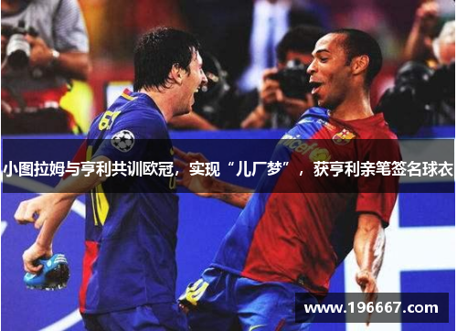 小图拉姆与亨利共训欧冠，实现“儿厂梦”，获亨利亲笔签名球衣