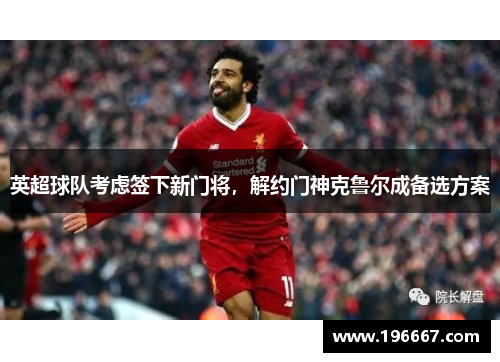 英超球队考虑签下新门将，解约门神克鲁尔成备选方案